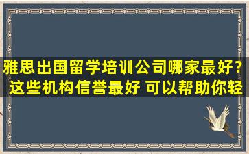 雅思出国留学培训公司哪家最好？这些机构信誉最好 可以帮助你轻松提高分数！